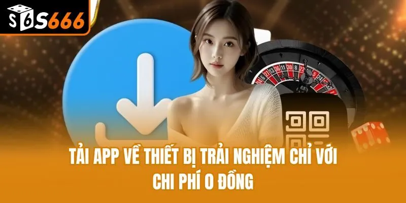 Tải app về thiết bị trải nghiệm chỉ với chi phí 0 đồng